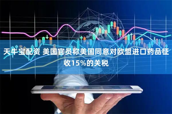 天牛宝配资 美国官员称美国同意对欧盟进口药品征收15%的关税