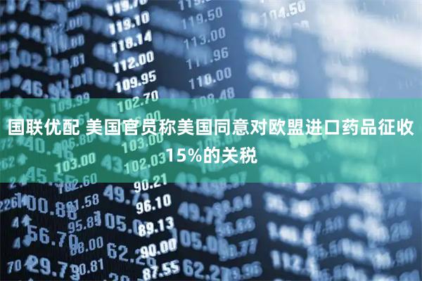 国联优配 美国官员称美国同意对欧盟进口药品征收15%的关税