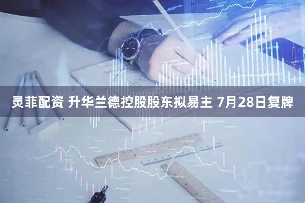 灵菲配资 升华兰德控股股东拟易主 7月28日复牌