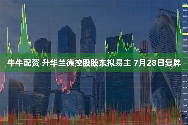 牛牛配资 升华兰德控股股东拟易主 7月28日复牌