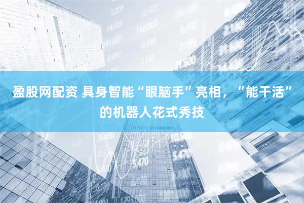 盈股网配资 具身智能“眼脑手”亮相，“能干活”的机器人花式秀技