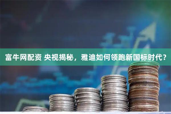 富牛网配资 央视揭秘，雅迪如何领跑新国标时代？
