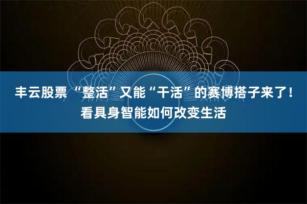 丰云股票 “整活”又能“干活”的赛博搭子来了！看具身智能如何改变生活