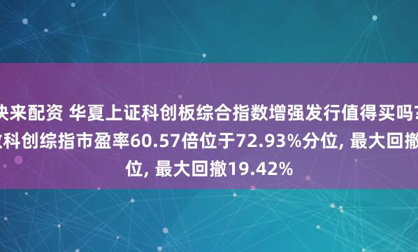 快来配资 华夏上证科创板综合指数增强发行值得买吗? 跟踪指数科创综指市盈率60.57倍位于72.93%分位, 最大回撤19.42%