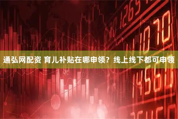 通弘网配资 育儿补贴在哪申领？线上线下都可申领