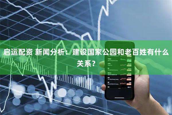 启运配资 新闻分析：建设国家公园和老百姓有什么关系？