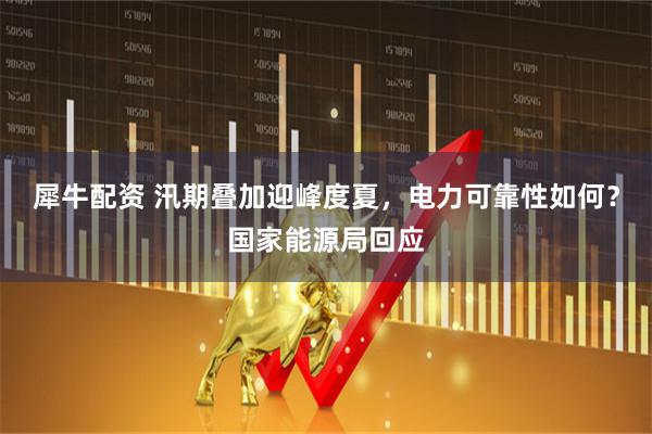 犀牛配资 汛期叠加迎峰度夏，电力可靠性如何？国家能源局回应
