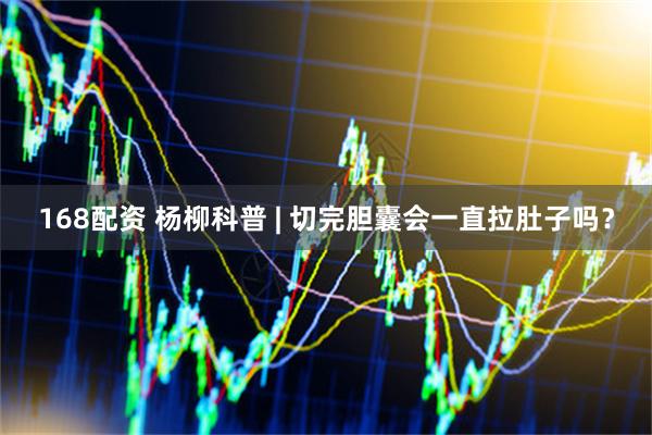 168配资 杨柳科普 | 切完胆囊会一直拉肚子吗？