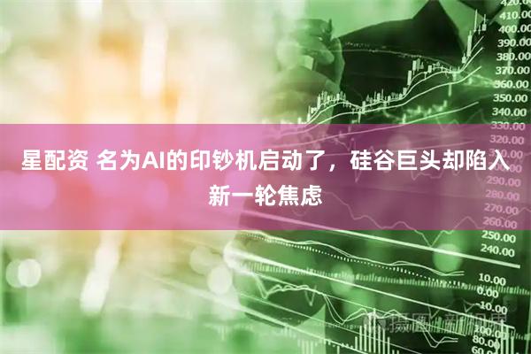 星配资 名为AI的印钞机启动了，硅谷巨头却陷入新一轮焦虑