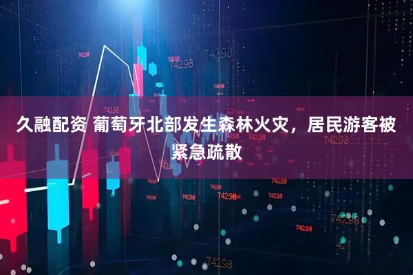 久融配资 葡萄牙北部发生森林火灾，居民游客被紧急疏散