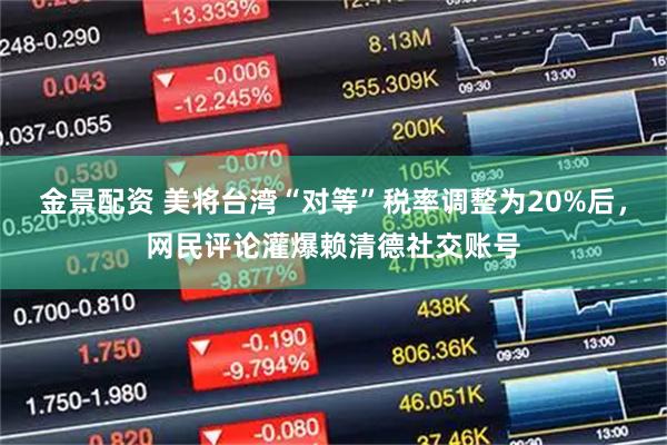 金景配资 美将台湾“对等”税率调整为20%后，网民评论灌爆赖清德社交账号