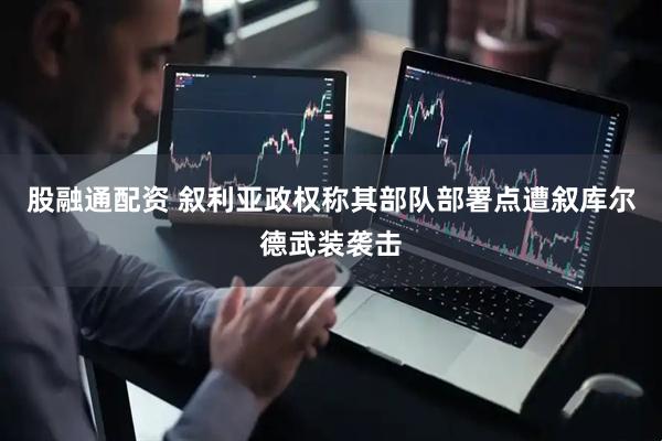 股融通配资 叙利亚政权称其部队部署点遭叙库尔德武装袭击