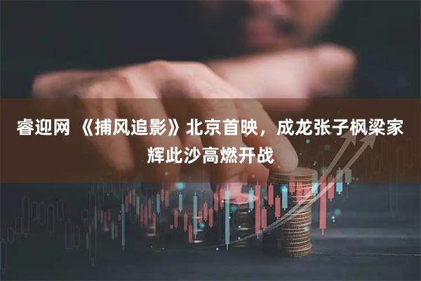 睿迎网 《捕风追影》北京首映，成龙张子枫梁家辉此沙高燃开战