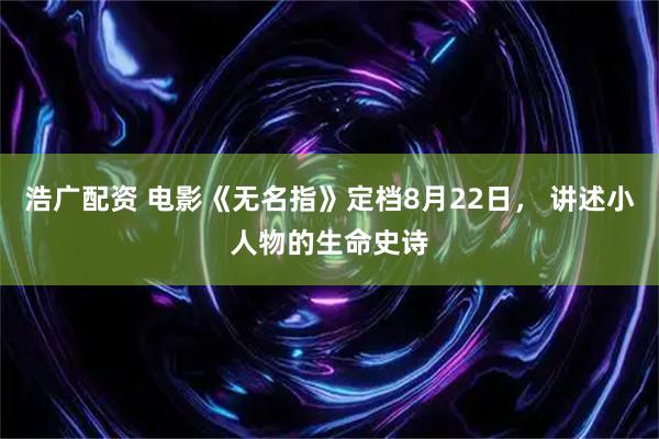 浩广配资 电影《无名指》定档8月22日， 讲述小人物的生命史诗