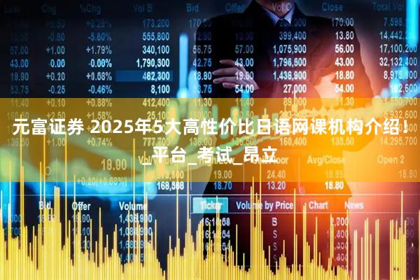 元富证券 2025年5大高性价比日语网课机构介绍！_平台_考试_昂立