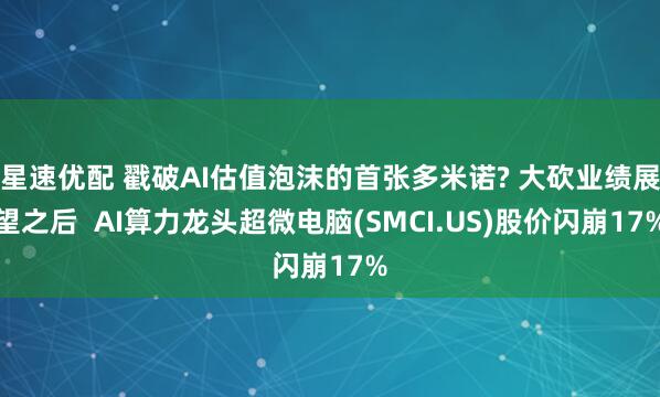 星速优配 戳破AI估值泡沫的首张多米诺? 大砍业绩展望之后  AI算力龙头超微电脑(SMCI.US)股价闪崩17%