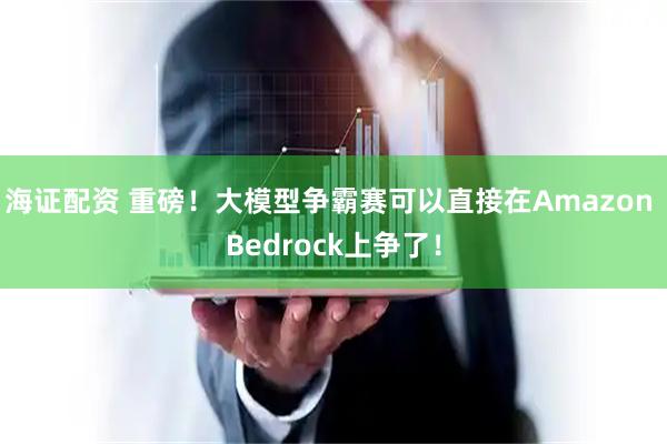 海证配资 重磅！大模型争霸赛可以直接在Amazon Bedrock上争了！
