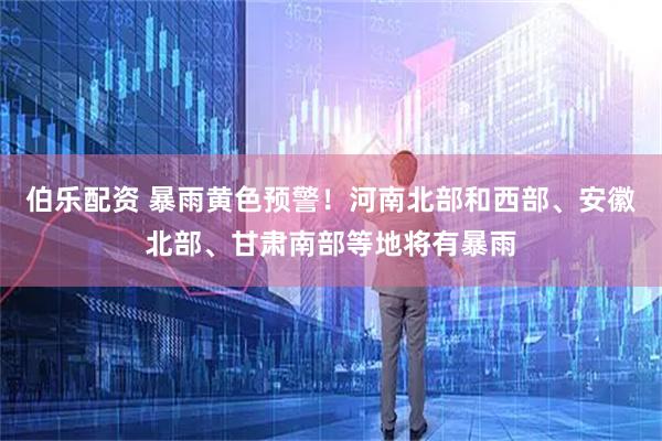 伯乐配资 暴雨黄色预警！河南北部和西部、安徽北部、甘肃南部等地将有暴雨
