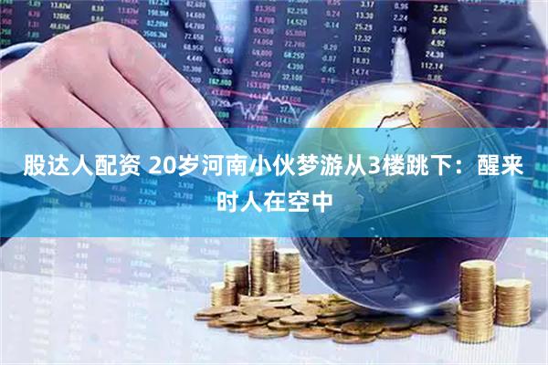 股达人配资 20岁河南小伙梦游从3楼跳下：醒来时人在空中