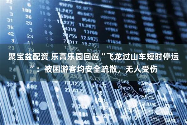 聚宝盆配资 乐高乐园回应“飞龙过山车短时停运”：被困游客均安全疏散，无人受伤