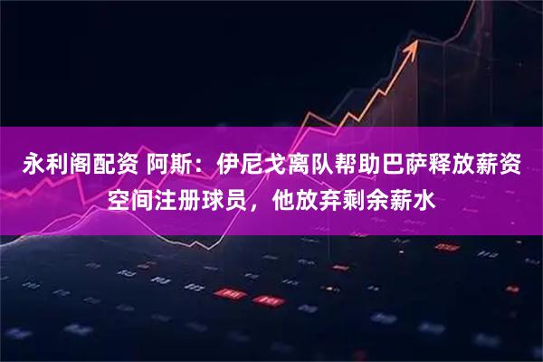 永利阁配资 阿斯：伊尼戈离队帮助巴萨释放薪资空间注册球员，他放弃剩余薪水