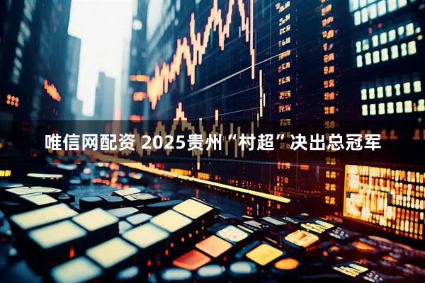 唯信网配资 2025贵州“村超”决出总冠军