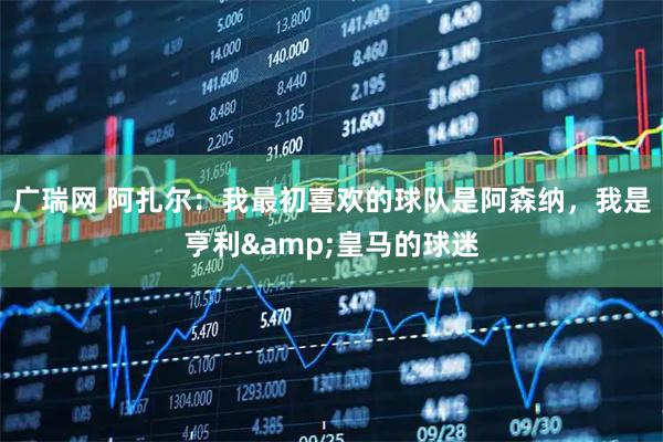 广瑞网 阿扎尔：我最初喜欢的球队是阿森纳，我是亨利&皇马的球迷