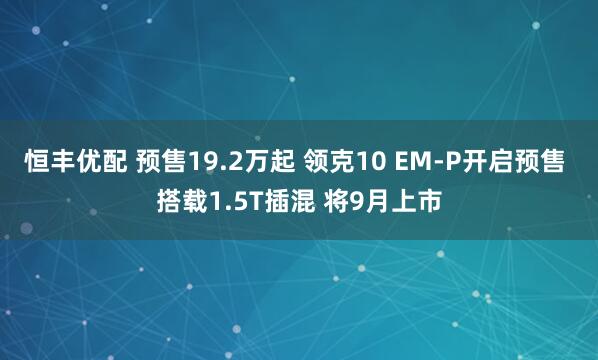 恒丰优配 预售19.2万起 领克10 EM-P开启预售 搭载1.5T插混 将9月上市