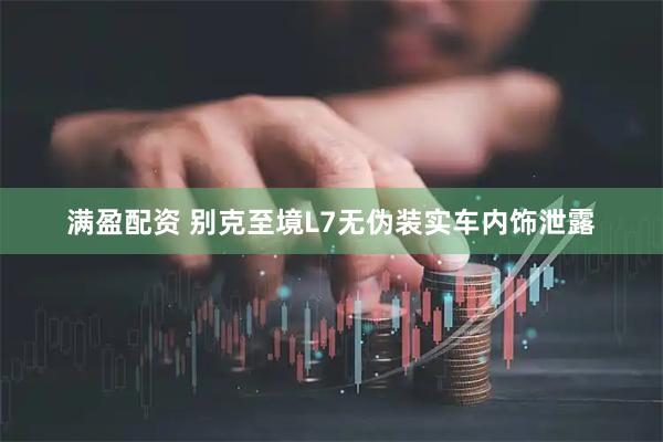 满盈配资 别克至境L7无伪装实车内饰泄露