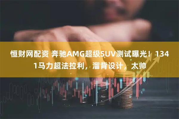 恒财网配资 奔驰AMG超级SUV测试曝光！1341马力超法拉利，溜背设计，太帅