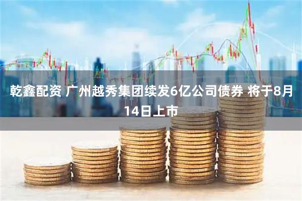 乾鑫配资 广州越秀集团续发6亿公司债券 将于8月14日上市