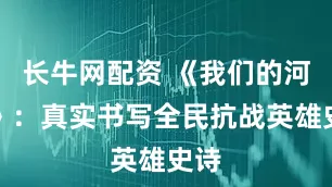 长牛网配资 《我们的河山》：真实书写全民抗战英雄史诗
