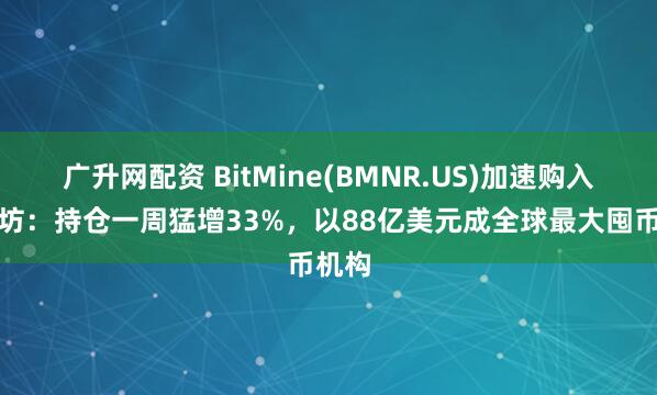 广升网配资 BitMine(BMNR.US)加速购入以太坊：持仓一周猛增33%，以88亿美元成全球最大囤币机构