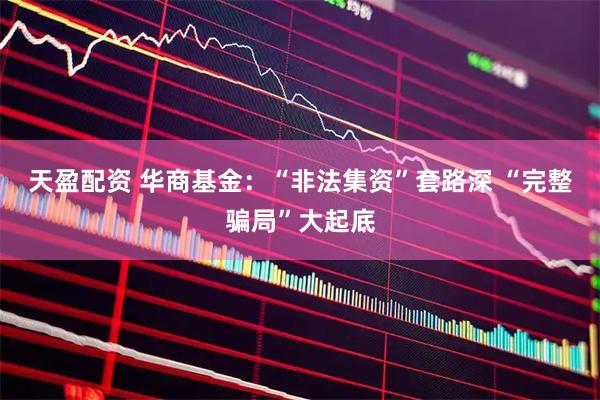 天盈配资 华商基金：“非法集资”套路深 “完整骗局”大起底