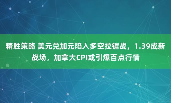 精胜策略 美元兑加元陷入多空拉锯战，1.39成新战场，加拿大CPI或引爆百点行情