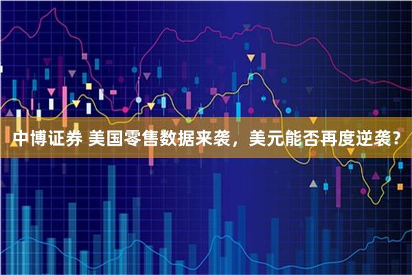 中博证券 美国零售数据来袭，美元能否再度逆袭？