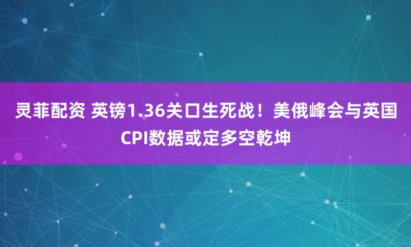 灵菲配资 英镑1.36关口生死战！美俄峰会与英国CPI数据或定多空乾坤