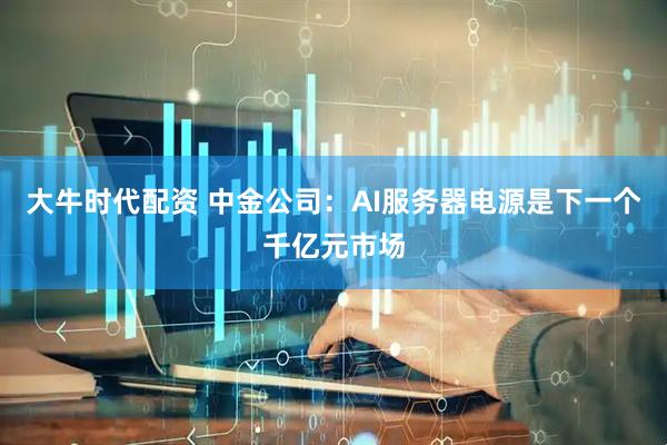 大牛时代配资 中金公司：AI服务器电源是下一个千亿元市场