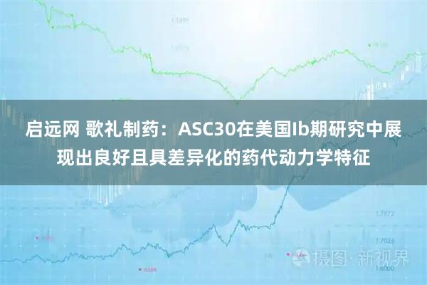 启远网 歌礼制药：ASC30在美国Ib期研究中展现出良好且具差异化的药代动力学特征