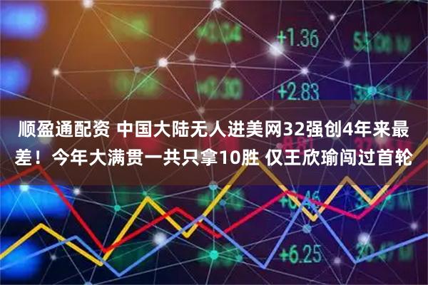 顺盈通配资 中国大陆无人进美网32强创4年来最差！今年大满贯一共只拿10胜 仅王欣瑜闯过首轮