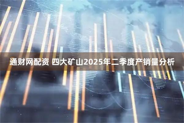 通财网配资 四大矿山2025年二季度产销量分析