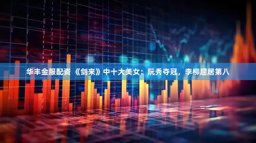 华丰金服配资 《剑来》中十大美女：阮秀夺冠，李柳屈居第八