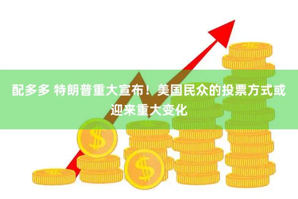 配多多 特朗普重大宣布！美国民众的投票方式或迎来重大变化