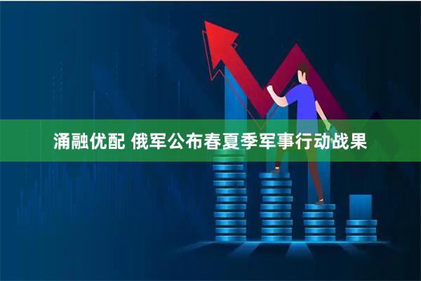 涌融优配 俄军公布春夏季军事行动战果