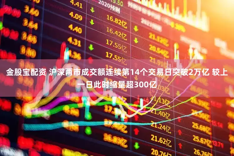 金股宝配资 沪深两市成交额连续第14个交易日突破2万亿 较上一日此时缩量超300亿