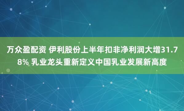 万众盈配资 伊利股份上半年扣非净利润大增31.78% 乳业龙头重新定义中国乳业发展新高度