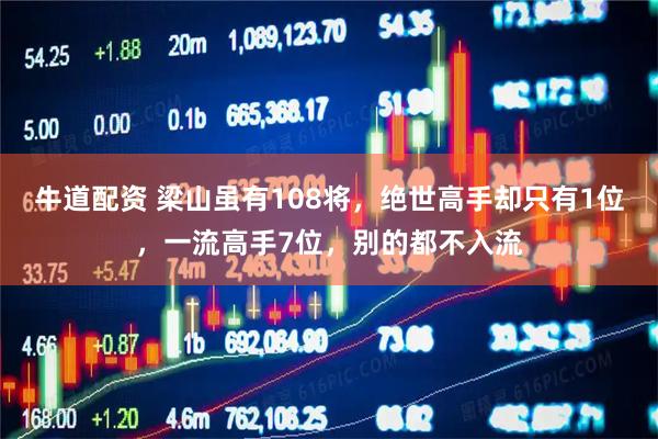 牛道配资 梁山虽有108将，绝世高手却只有1位，一流高手7位，别的都不入流