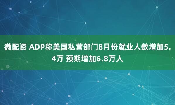 微配资 ADP称美国私营部门8月份就业人数增加5.4万 预期增加6.8万人
