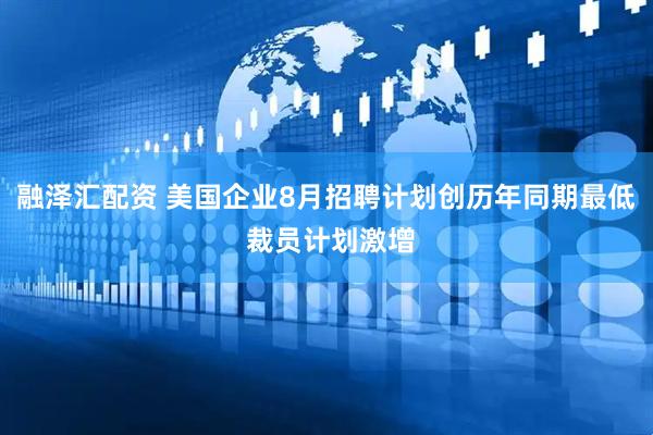 融泽汇配资 美国企业8月招聘计划创历年同期最低 裁员计划激增