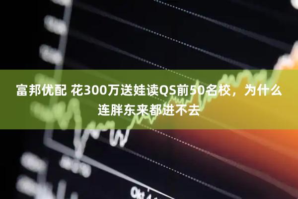 富邦优配 花300万送娃读QS前50名校，为什么连胖东来都进不去